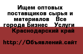 Ищем оптовых поставщиков сырья и материалов - Все города Бизнес » Услуги   . Краснодарский край